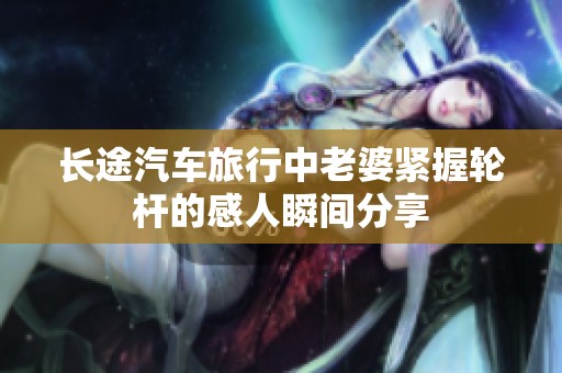 长途汽车旅行中老婆紧握轮杆的感人瞬间分享