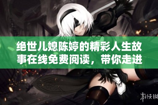 绝世儿媳陈婷的精彩人生故事在线免费阅读，带你走进她的世界