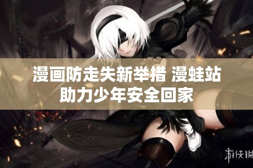漫画防走失新举措 漫蛙站助力少年安全回家