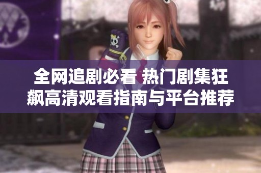 全网追剧必看 热门剧集狂飙高清观看指南与平台推荐