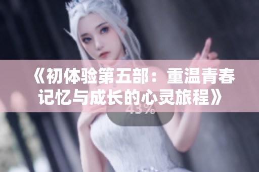 《初体验第五部：重温青春记忆与成长的心灵旅程》