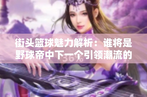 街头篮球魅力解析：谁将是野球帝中下一个引领潮流的传奇球员