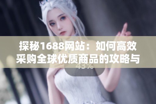 探秘1688网站：如何高效采购全球优质商品的攻略与技巧