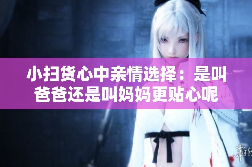 小扫货心中亲情选择：是叫爸爸还是叫妈妈更贴心呢