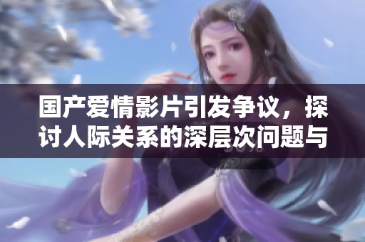 国产爱情影片引发争议，探讨人际关系的深层次问题与情感纠葛