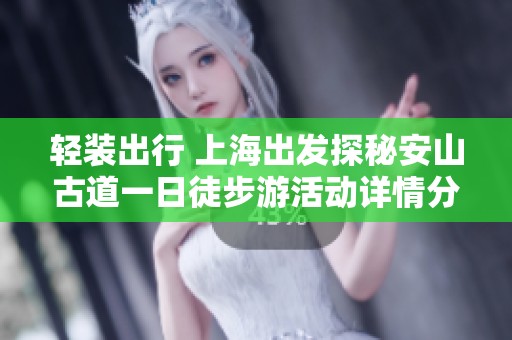 轻装出行 上海出发探秘安山古道一日徒步游活动详情分享