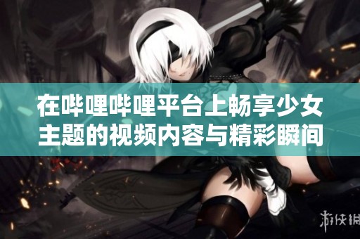 在哔哩哔哩平台上畅享少女主题的视频内容与精彩瞬间