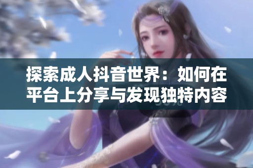 探索成人抖音世界：如何在平台上分享与发现独特内容