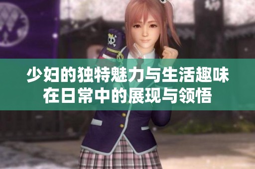 少妇的独特魅力与生活趣味在日常中的展现与领悟