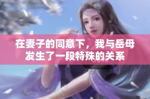 在妻子的同意下，我与岳母发生了一段特殊的关系