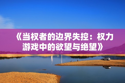 《当权者的边界失控：权力游戏中的欲望与绝望》