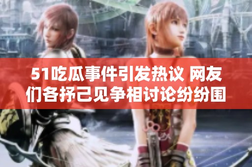 51吃瓜事件引发热议 网友们各抒己见争相讨论纷纷围观真相