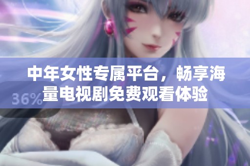 中年女性专属平台，畅享海量电视剧免费观看体验