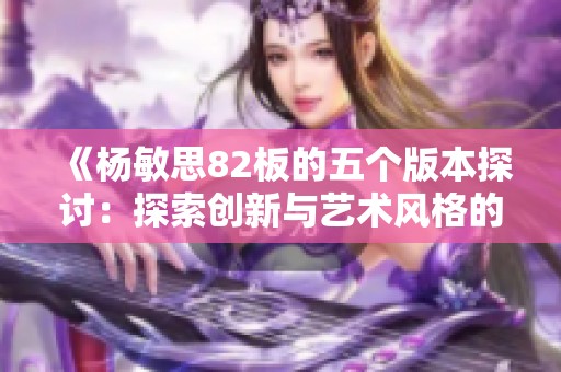 《杨敏思82板的五个版本探讨：探索创新与艺术风格的交融》