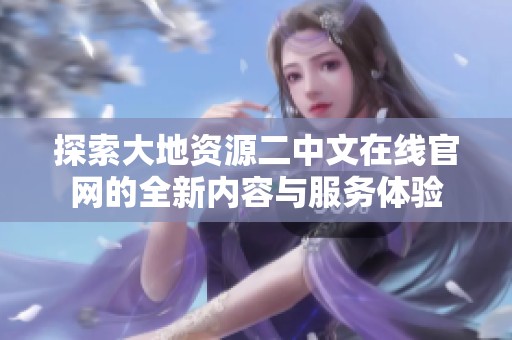 探索大地资源二中文在线官网的全新内容与服务体验