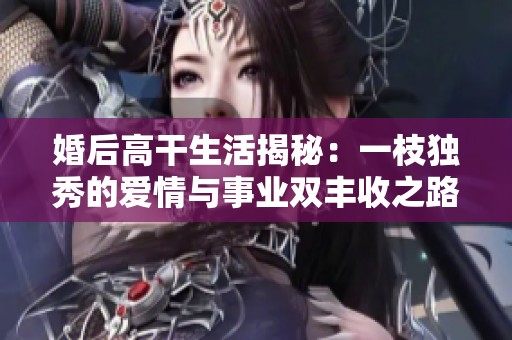 婚后高干生活揭秘：一枝独秀的爱情与事业双丰收之路