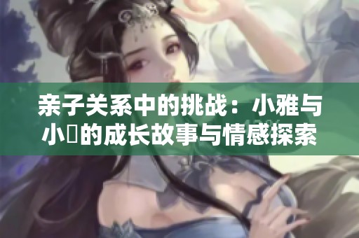 亲子关系中的挑战：小雅与小泬的成长故事与情感探索