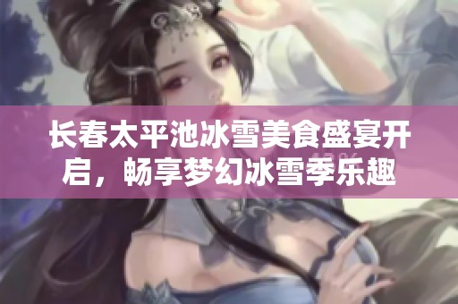 长春太平池冰雪美食盛宴开启，畅享梦幻冰雪季乐趣