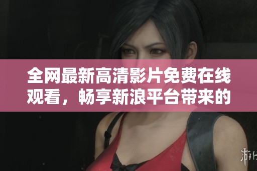 全网最新高清影片免费在线观看，畅享新浪平台带来的视听盛宴