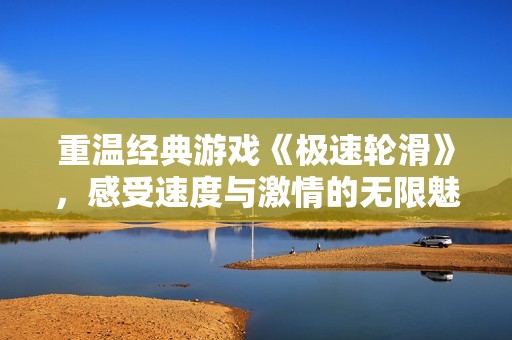 重温经典游戏《极速轮滑》，感受速度与激情的无限魅力与乐趣