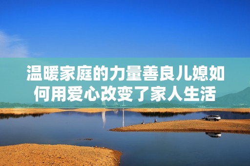温暖家庭的力量善良儿媳如何用爱心改变了家人生活