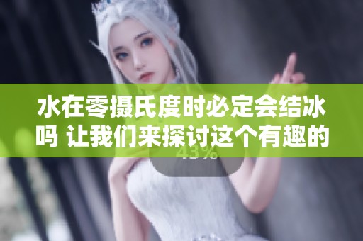 水在零摄氏度时必定会结冰吗 让我们来探讨这个有趣的现象