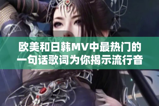 欧美和日韩MV中最热门的一句话歌词为你揭示流行音乐的魅力与情感