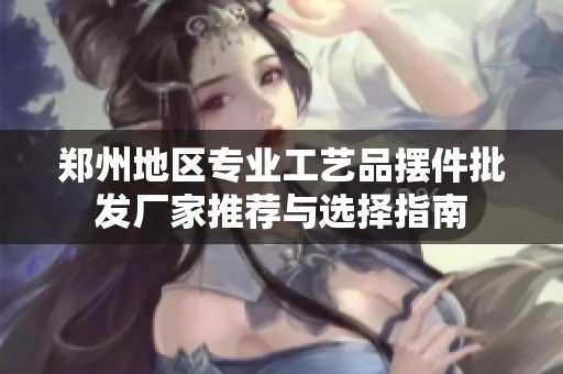 郑州地区专业工艺品摆件批发厂家推荐与选择指南