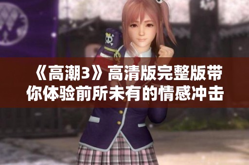 《高潮3》高清版完整版带你体验前所未有的情感冲击与视觉盛宴