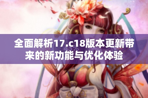 全面解析17.c18版本更新带来的新功能与优化体验