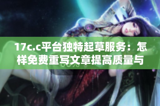 17c.c平台独特起草服务：怎样免费重写文章提高质量与创意