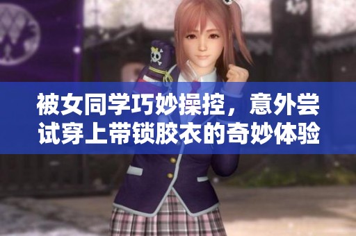 被女同学巧妙操控，意外尝试穿上带锁胶衣的奇妙体验
