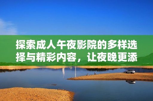 探索成人午夜影院的多样选择与精彩内容，让夜晚更添激情与魅力