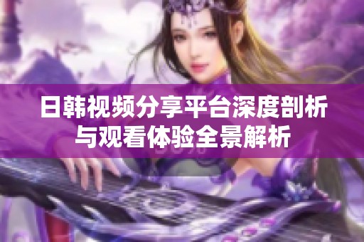 日韩视频分享平台深度剖析与观看体验全景解析