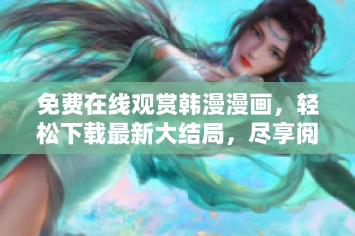 免费在线观赏韩漫漫画，轻松下载最新大结局，尽享阅读乐趣
