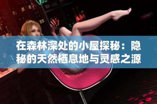 在森林深处的小屋探秘：隐秘的天然栖息地与灵感之源