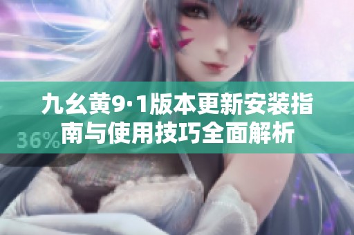 九幺黄9·1版本更新安装指南与使用技巧全面解析