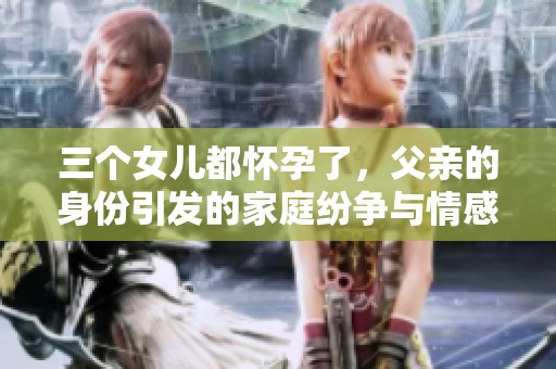 三个女儿都怀孕了，父亲的身份引发的家庭纷争与情感纠葛