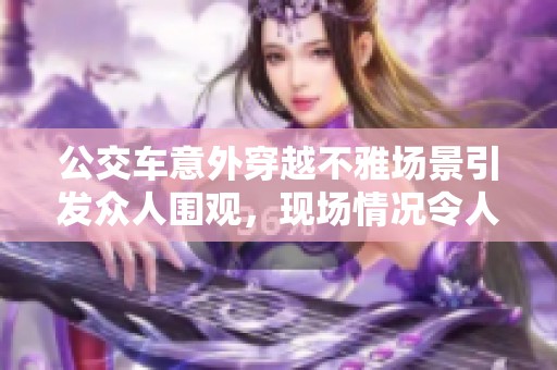 公交车意外穿越不雅场景引发众人围观，现场情况令人瞩目