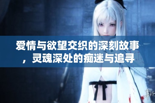 爱情与欲望交织的深刻故事，灵魂深处的痴迷与追寻
