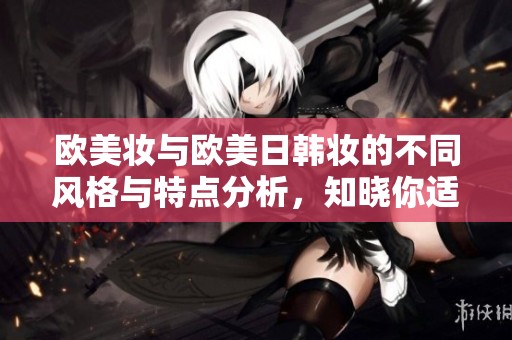 欧美妆与欧美日韩妆的不同风格与特点分析，知晓你适合哪种妆容