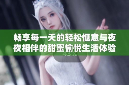 畅享每一天的轻松惬意与夜夜相伴的甜蜜愉悦生活体验