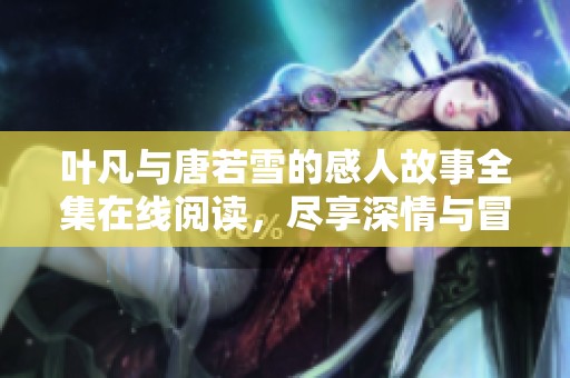叶凡与唐若雪的感人故事全集在线阅读，尽享深情与冒险的完美结合