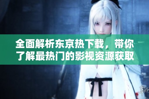 全面解析东京热下载，带你了解最热门的影视资源获取方式