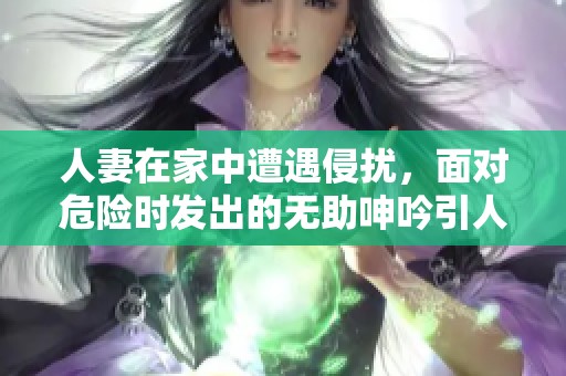 人妻在家中遭遇侵扰，面对危险时发出的无助呻吟引人关注