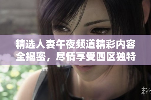 精选人妻午夜频道精彩内容全揭密，尽情享受四区独特魅力