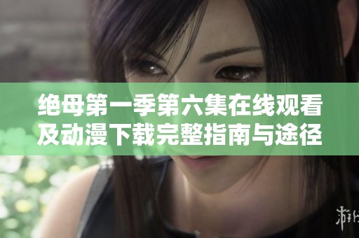 绝母第一季第六集在线观看及动漫下载完整指南与途径分享