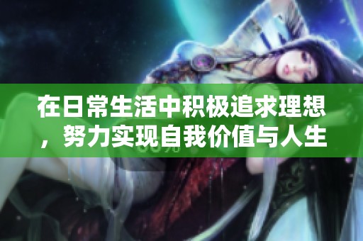 在日常生活中积极追求理想，努力实现自我价值与人生目标的方法探讨