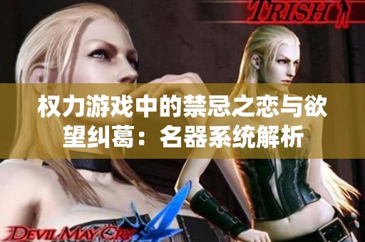 权力游戏中的禁忌之恋与欲望纠葛：名器系统解析