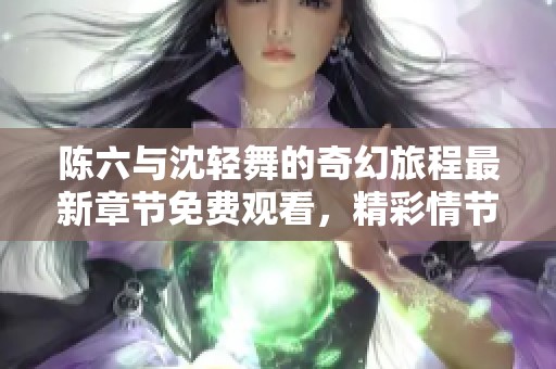 陈六与沈轻舞的奇幻旅程最新章节免费观看，精彩情节等你来探索